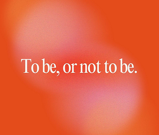 To be, or not to be.